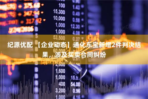 纪源优配 【企业动态】通化东宝新增2件判决结果，涉及买卖合同纠纷