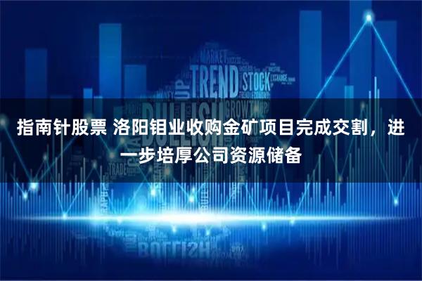 指南针股票 洛阳钼业收购金矿项目完成交割，进一步培厚公司资源储备