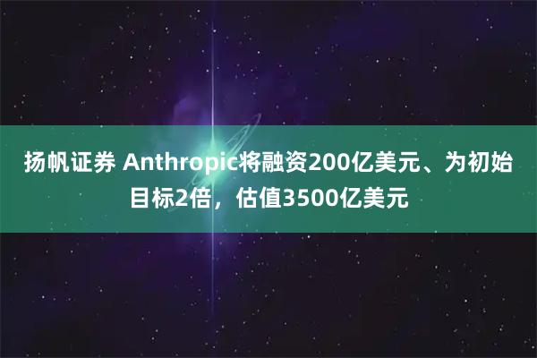 扬帆证券 Anthropic将融资200亿美元、为初始目标2倍，估值3500亿美元