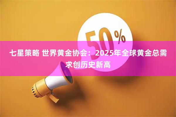 七星策略 世界黄金协会：2025年全球黄金总需求创历史新高