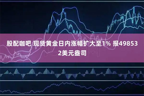 股配咖吧 现货黄金日内涨幅扩大至1% 报498532美元盎司