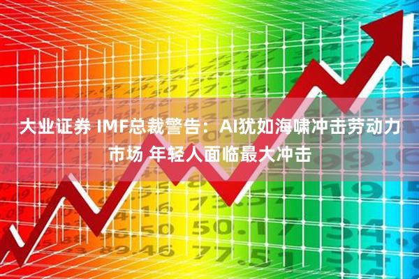 大业证券 IMF总裁警告：AI犹如海啸冲击劳动力市场 年轻人面临最大冲击