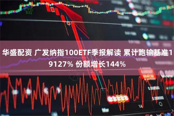 华盛配资 广发纳指100ETF季报解读 累计跑输基准19127% 份额增长144%