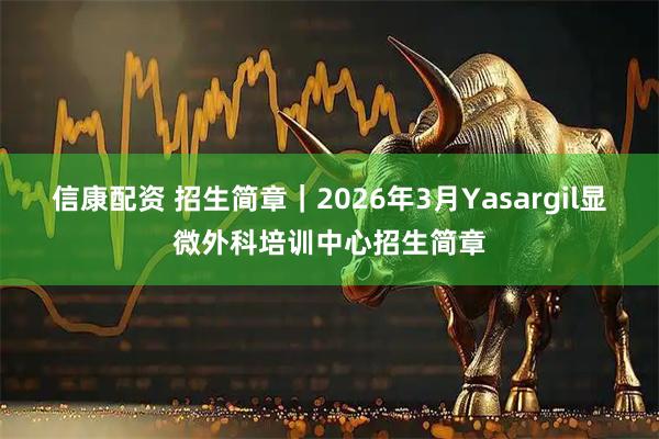 信康配资 招生简章｜2026年3月Yasargil显微外科培训中心招生简章