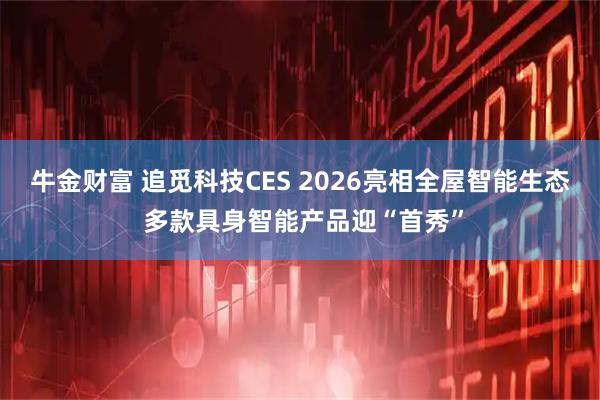 牛金财富 追觅科技CES 2026亮相全屋智能生态 多款具身智能产品迎“首秀”