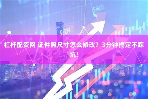 杠杆配资网 证件照尺寸怎么修改？3分钟搞定不踩坑！