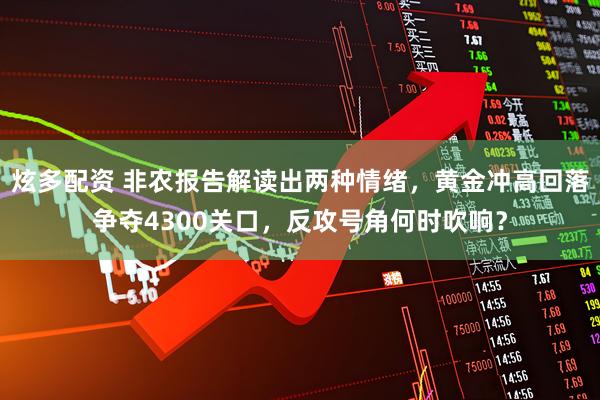 炫多配资 非农报告解读出两种情绪，黄金冲高回落争夺4300关口，反攻号角何时吹响？