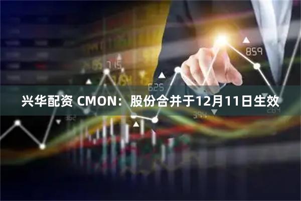 兴华配资 CMON：股份合并于12月11日生效
