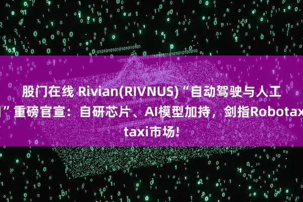 股门在线 Rivian(RIVNUS)“自动驾驶与人工智能日”重磅官宣：自研芯片、AI模型加持，剑指Robotaxi市场!