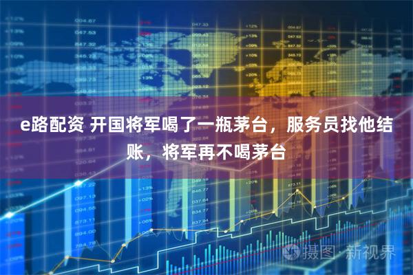 e路配资 开国将军喝了一瓶茅台，服务员找他结账，将军再不喝茅台