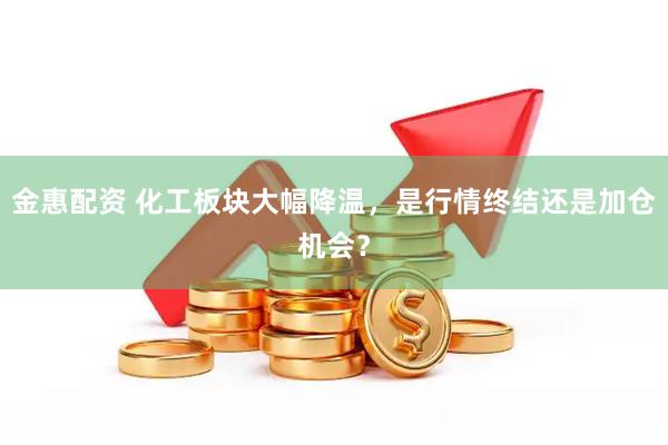 金惠配资 化工板块大幅降温，是行情终结还是加仓机会？