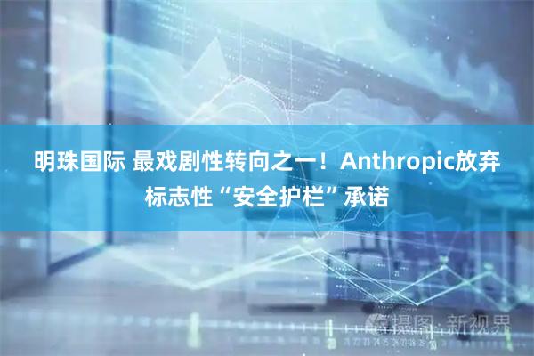 明珠国际 最戏剧性转向之一！Anthropic放弃标志性“安全护栏”承诺