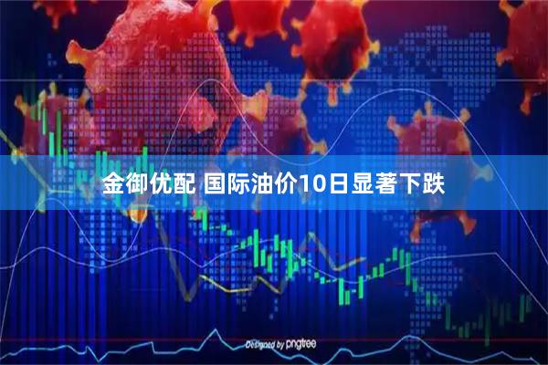 金御优配 国际油价10日显著下跌