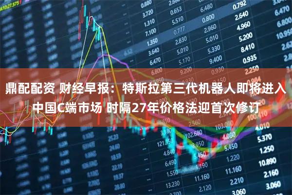 鼎配配资 财经早报：特斯拉第三代机器人即将进入中国C端市场 时隔27年价格法迎首次修订