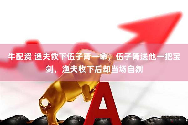 牛配资 渔夫救下伍子胥一命，伍子胥送他一把宝剑，渔夫收下后却当场自刎