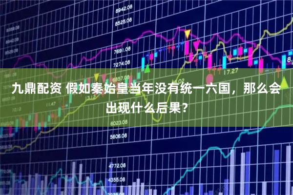 九鼎配资 假如秦始皇当年没有统一六国，那么会出现什么后果？