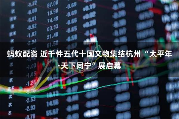 蚂蚁配资 近千件五代十国文物集结杭州 “太平年·天下同宁”展启幕